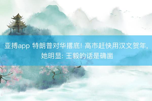 亚搏app 特朗普对华撂底! 高市赶快用汉文贺年， 她明显: 王毅的话是确凿