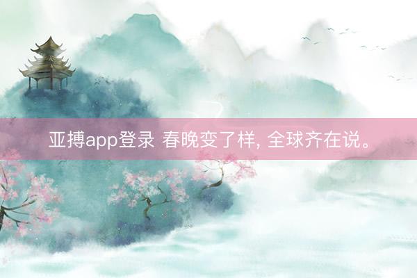 亚搏app登录 春晚变了样， 全球齐在说。