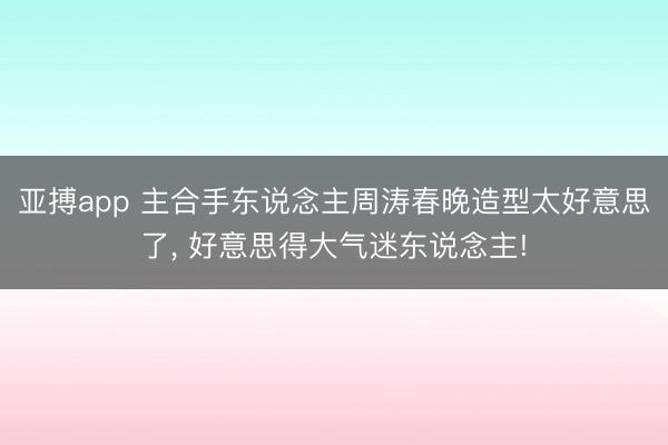 亚搏app 主合手东说念主周涛春晚造型太好意思了，<a href=