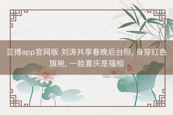 亚搏app官网版 刘涛共享春晚后台照， 身穿红色旗袍，<a href=