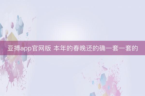 亚搏app官网版 本年的春晚还的确一套一套的