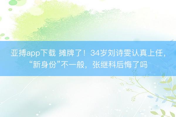 亚搏app下载 摊牌了!34岁刘诗雯认真上任,“新身份”不一般,张继科后悔了吗