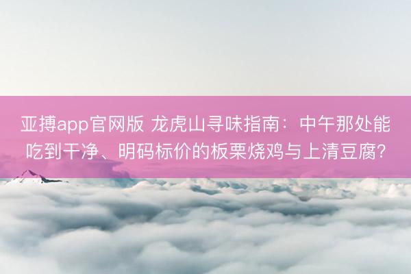 亚搏app官网版 龙虎山寻味指南：中午那处能吃到干净、明码标价的板栗烧鸡与上清豆腐？