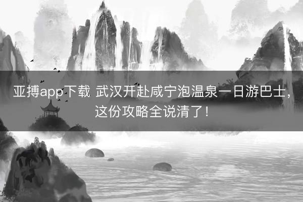 亚搏app下载 武汉开赴咸宁泡温泉一日游巴士,这份攻略全说清了!