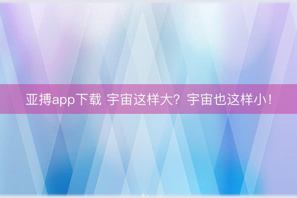 亚搏app下载 宇宙这样大？宇宙也这样小！
