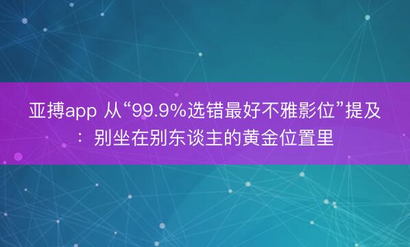 亚搏app 从“99.9%选错最好不雅影位”提及：别坐在别东谈主的黄金位置里