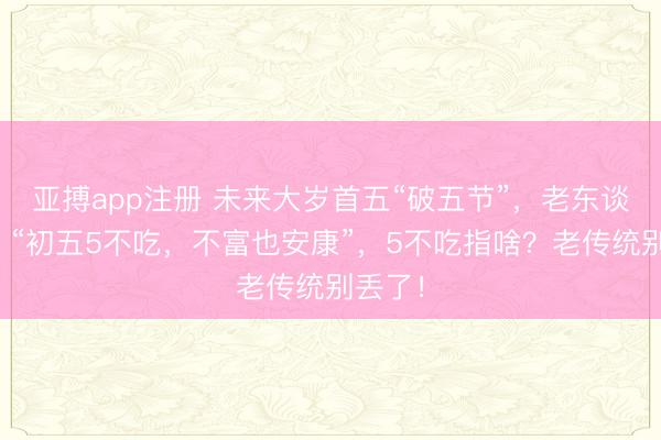 亚搏app注册 未来大岁首五“破五节”，老东谈主说：“初五5不吃，不富也安康”，5不吃指啥？老传统别丢了！