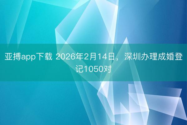 亚搏app下载 2026年2月14日，深圳办理成婚登记1050对