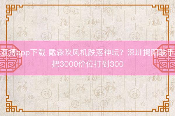 亚搏app下载 戴森吹风机跌落神坛？深圳揭阳联手把3000价位打到300