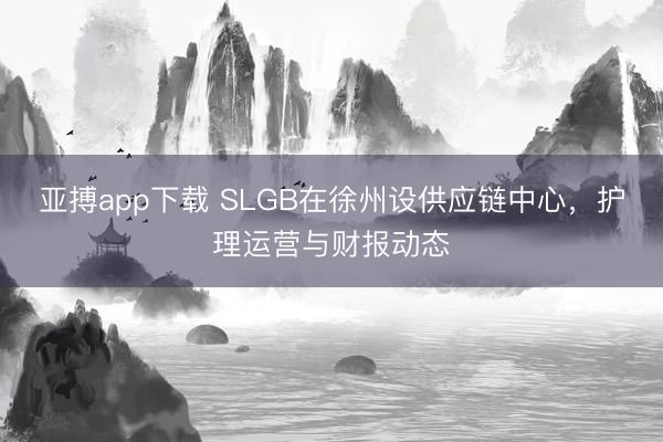 亚搏app下载 SLGB在徐州设供应链中心,护理运营与财报动态