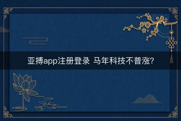 亚搏app注册登录 马年科技不普涨？