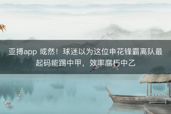 亚搏app 或然!球迷以为这位申花锋霸离队最起码能踢中甲,效率腐朽中乙