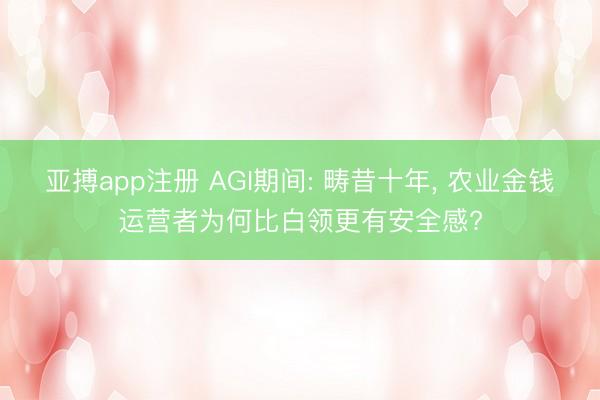 亚搏app注册 AGI期间: 畴昔十年, 农业金钱运营者为何比白领更有安全感?