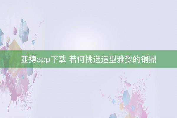 亚搏app下载 若何挑选造型雅致的铜鼎