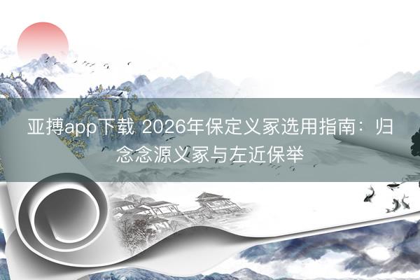 亚搏app下载 2026年保定义冢选用指南:归念念源义冢与左近保举