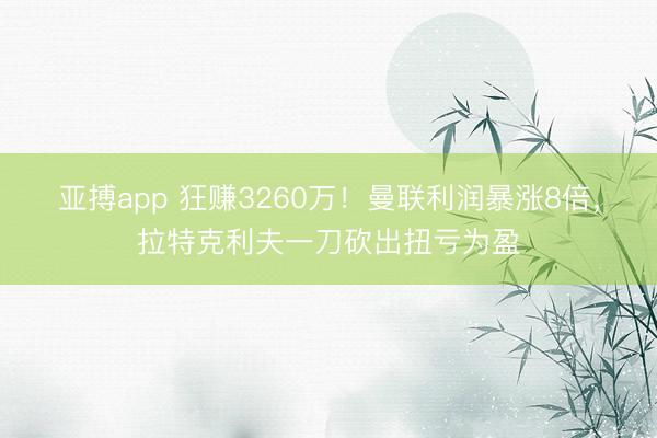 亚搏app 狂赚3260万！曼联利润暴涨8倍，拉特克利夫一刀砍出扭亏为盈