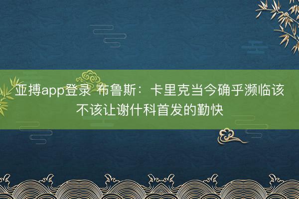 亚搏app登录 布鲁斯:卡里克当今确乎濒临该不该让谢什科首发的勤快