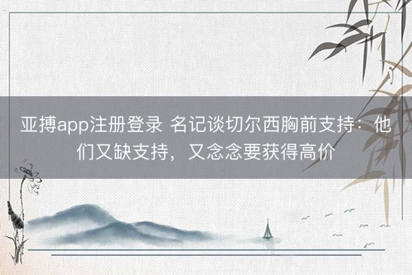 亚搏app注册登录 名记谈切尔西胸前支持：他们又缺支持，又念念要获得高价