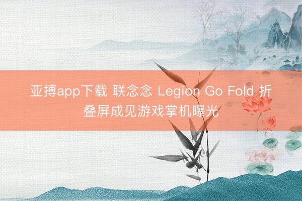 亚搏app下载 联念念 Legion Go Fold 折叠屏成见游戏掌机曝光