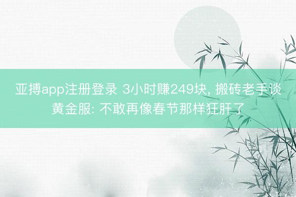 亚搏app注册登录 3小时赚249块, 搬砖老手谈黄金服: 不敢再像春节那样狂肝了