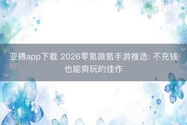 亚搏app下载 2026零氪微氪手游推选: 不充钱也能爽玩的佳作