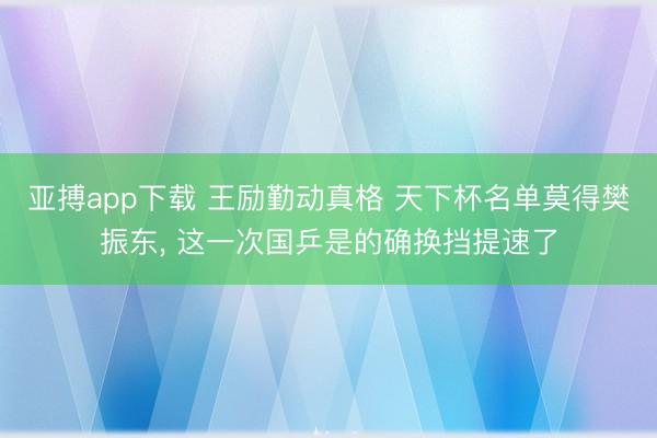 亚搏app下载 王励勤动真格 天下杯名单莫得樊振东， 这一次国乒是的确换挡提速了