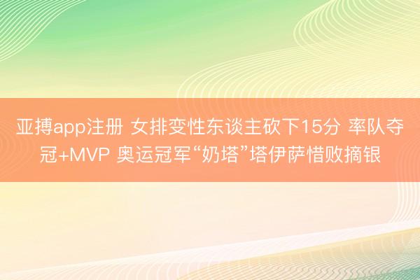 亚搏app注册 女排变性东谈主砍下15分 率队夺冠+MVP 奥运冠军“奶塔”塔伊萨惜败摘银
