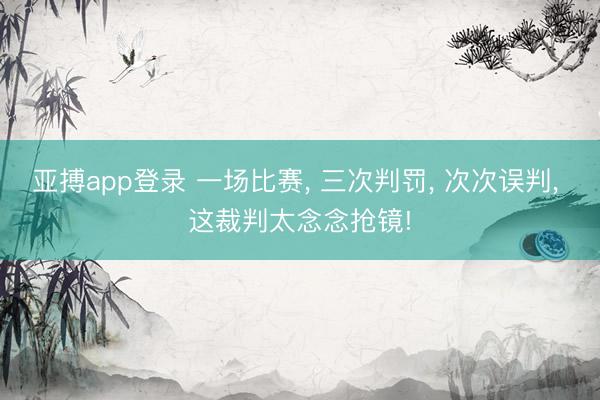 亚搏app登录 一场比赛， 三次判罚， 次次误判， 这裁判太念念抢镜!