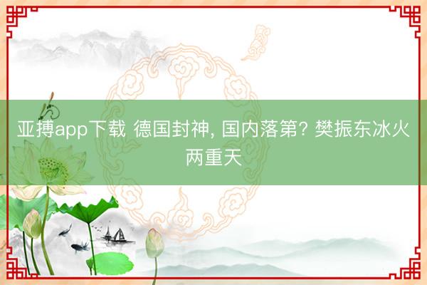亚搏app下载 德国封神, 国内落第? 樊振东冰火两重天