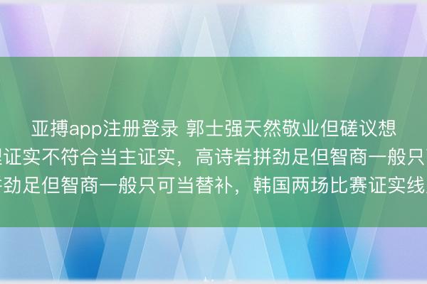 亚搏app注册登录 郭士强天然敬业但磋议想路有限,符合作念助理证实不符合当主证实,高诗岩拼劲足但智商一般只可当替补,韩国两场比赛证实线路短板