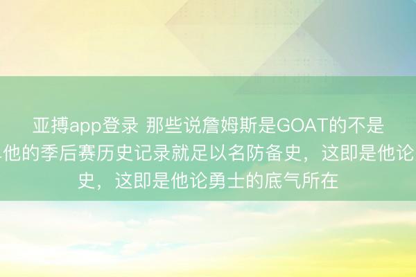 亚搏app登录 那些说詹姆斯是GOAT的不是莫得原因,单单他的季后赛历史记录就足以名防备史,这即是他论勇士的底气所在
