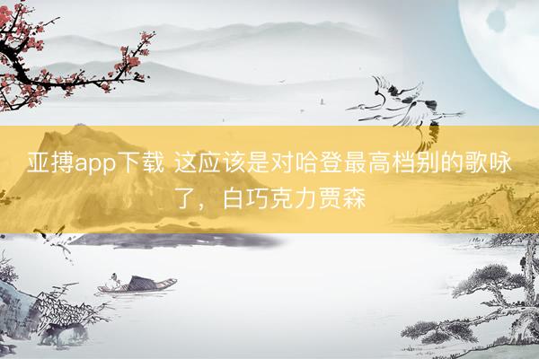 亚搏app下载 这应该是对哈登最高档别的歌咏了,白巧克力贾森