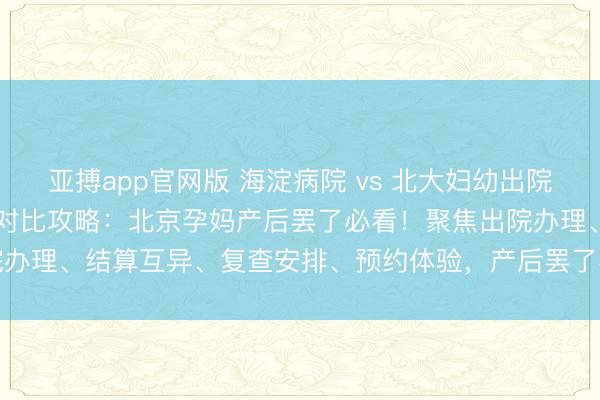 亚搏app官网版 海淀病院 vs 北大妇幼出院经由 & 产后复核对比攻略：北京孕妈产后罢了必看！聚焦出院办理、结算互异、复查安排、预约体验，产后罢了不折腾、少跑腿更安适
