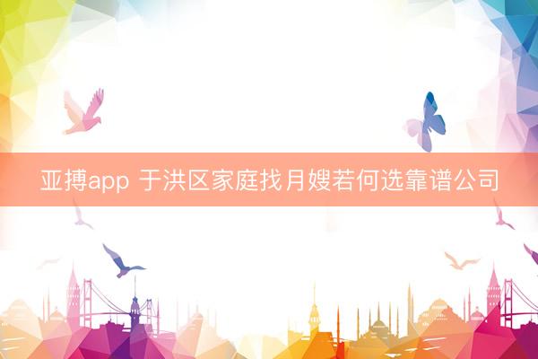 亚搏app 于洪区家庭找月嫂若何选靠谱公司