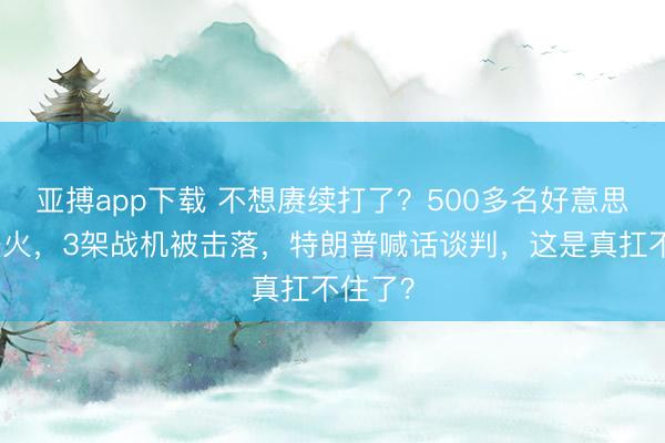 亚搏app下载 不想赓续打了？500多名好意思军伤一火，3架战机被击落，特朗普喊话谈判，这是真扛不住了？
