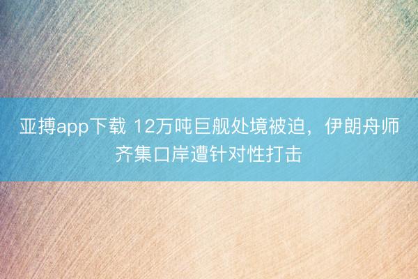 亚搏app下载 12万吨巨舰处境被迫，伊朗舟师齐集口岸遭针对性打击