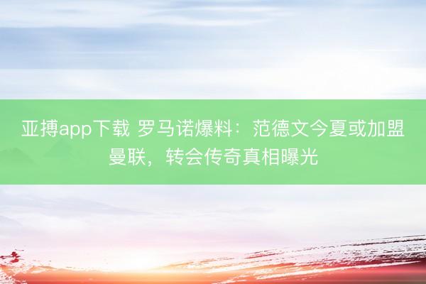 亚搏app下载 罗马诺爆料：范德文今夏或加盟曼联，转会传奇真相曝光