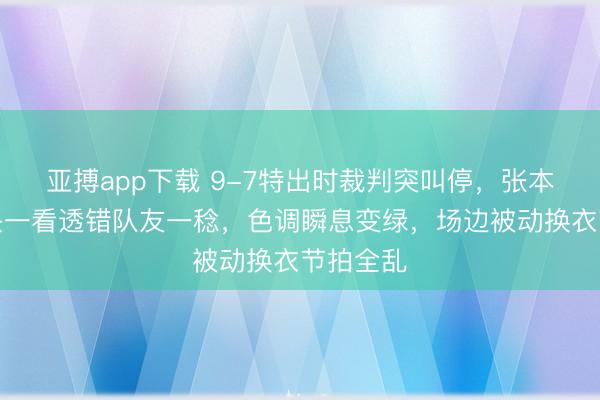亚搏app下载 9-7特出时裁判突叫停，张本智和垂头一看透错队友一稔，色调瞬息变绿，场边被动换衣节拍全乱