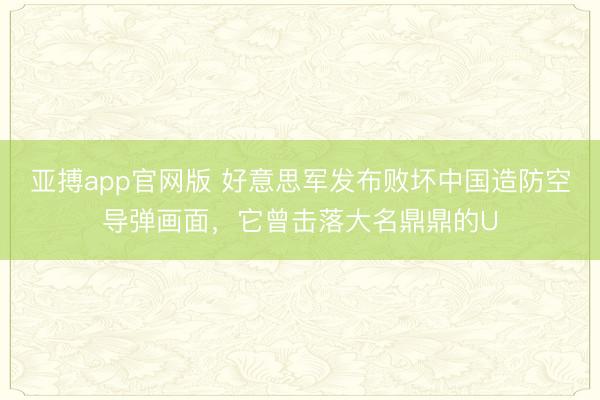亚搏app官网版 好意思军发布败坏中国造防空导弹画面，它曾击落大名鼎鼎的U