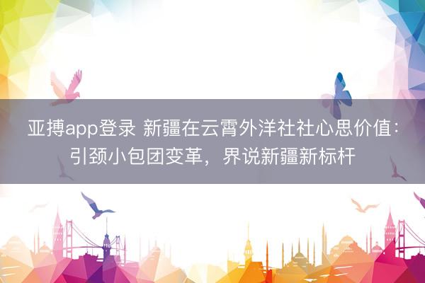 亚搏app登录 新疆在云霄外洋社社心思价值：引颈小包团变革，界说新疆新标杆