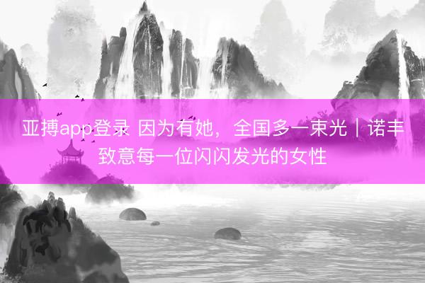 亚搏app登录 因为有她，全国多一束光｜诺丰致意每一位闪闪发光的女性