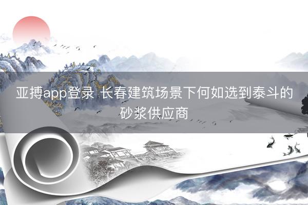 亚搏app登录 长春建筑场景下何如选到泰斗的砂浆供应商