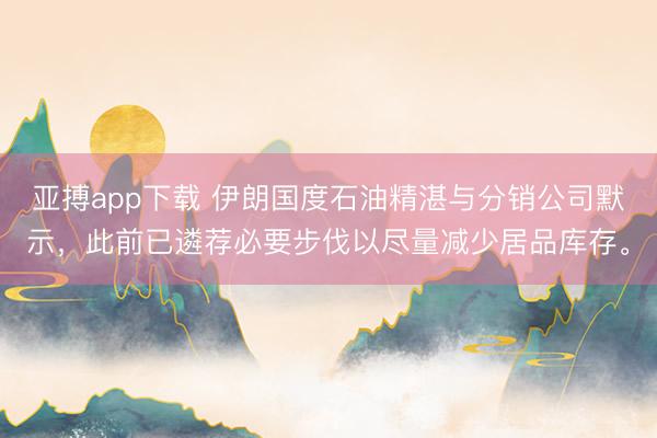 亚搏app下载 伊朗国度石油精湛与分销公司默示，此前已遴荐必要步伐以尽量减少居品库存。
