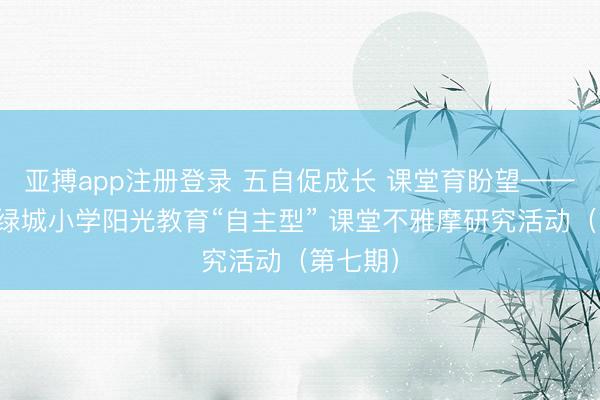 亚搏app注册登录 五自促成长 课堂育盼望——濮阳市绿城小学阳光教育“自主型” 课堂不雅摩研究活动（第七期）