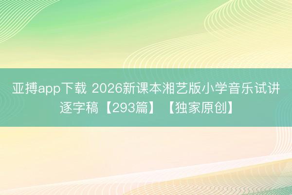 亚搏app下载 2026新课本湘艺版小学音乐试讲逐字稿【293篇】【独家原创】