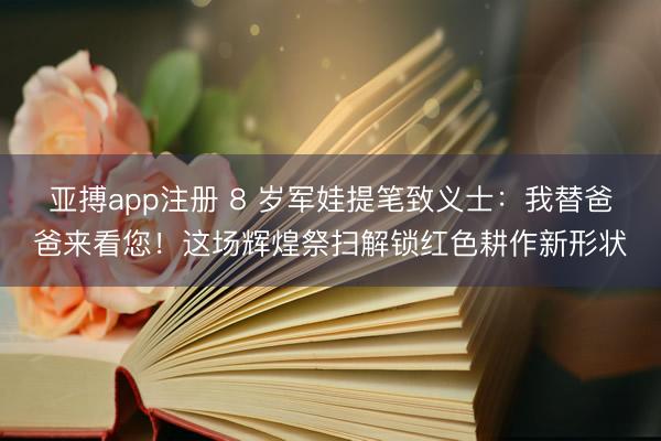 亚搏app注册 8 岁军娃提笔致义士：我替爸爸来看您！这场辉煌祭扫解锁红色耕作新形状