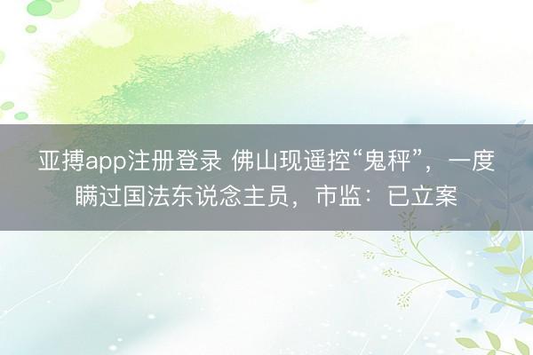 亚搏app注册登录 佛山现遥控“鬼秤”，一度瞒过国法东说念主员，市监：已立案