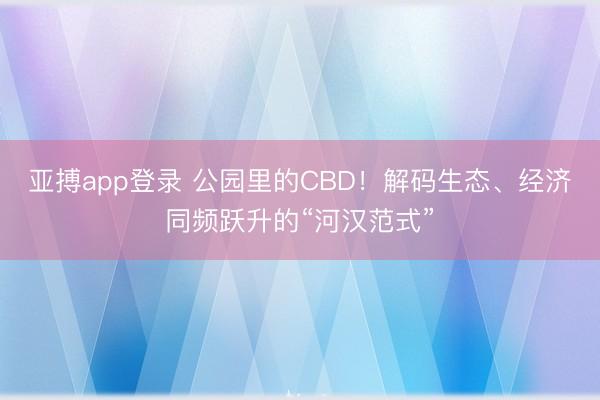 亚搏app登录 公园里的CBD！解码生态、经济同频跃升的“河汉范式”