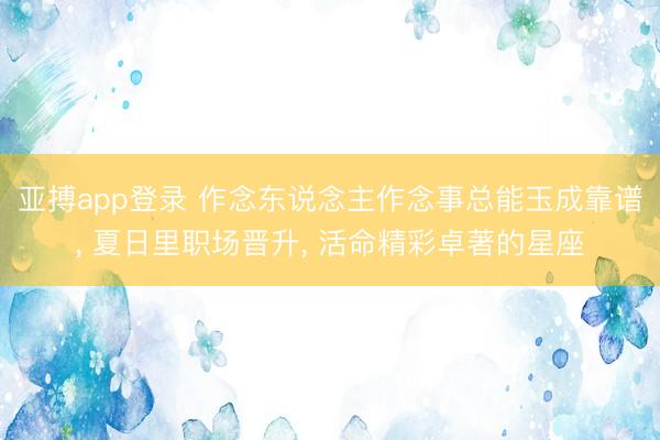 亚搏app登录 作念东说念主作念事总能玉成靠谱, 夏日里职场晋升, 活命精彩卓著的星座