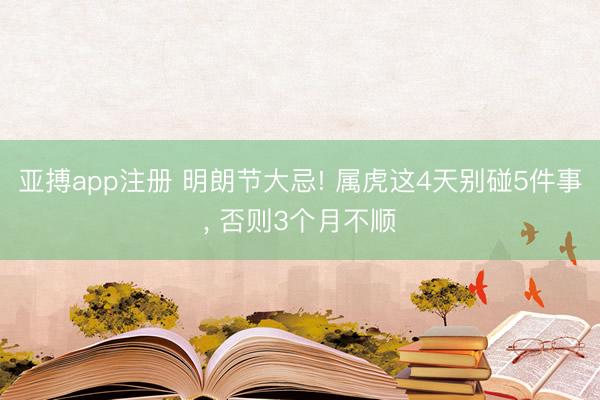 亚搏app注册 明朗节大忌! 属虎这4天别碰5件事， 否则3个月不顺